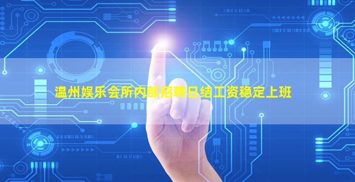 温州娱乐会所内部招聘日结工资稳定上班