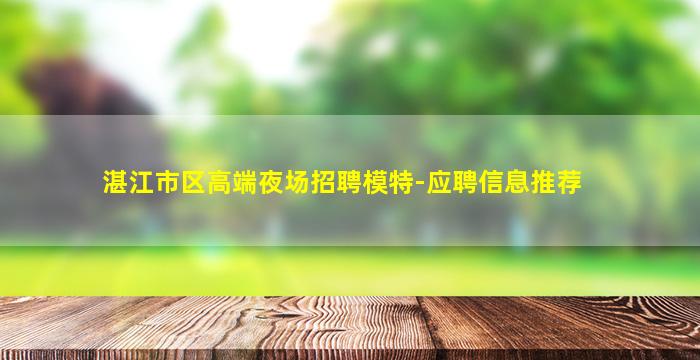 湛江市区高端夜场招聘模特-应聘信息推荐